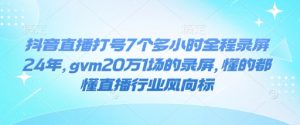 抖音直播打号7个多小时全程录屏24年，gvm20万1场的录屏，懂的都懂直播行业风向标-小毅网创