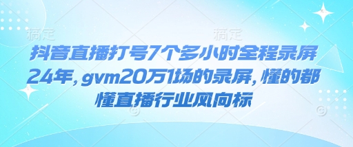 抖音直播打号7个多小时全程录屏24年，gvm20万1场的录屏，懂的都懂直播行业风向标 - 小毅网创-小毅网创