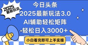 今日头条2025最新玩法3.0，思路简单，复制粘贴，轻松实现矩阵日入3000+-小毅网创