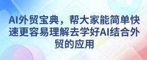 AI外贸宝典,帮大家能简单快速更容易理解去学好AI结合外贸的应用-小毅网创