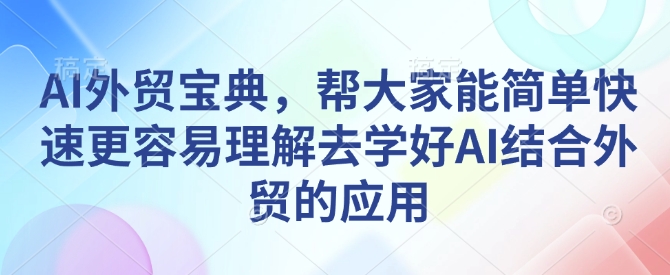 AI外贸宝典,帮大家能简单快速更容易理解去学好AI结合外贸的应用 - 小毅网创-小毅网创