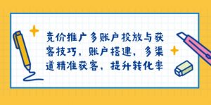 竞价推广多账户投放与获客技巧，账户搭建，多渠道精准获客，提升转化率-小毅网创