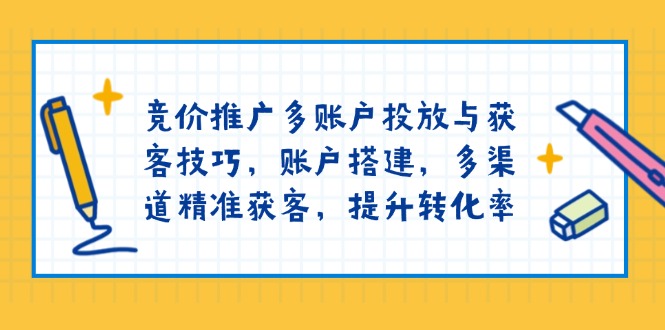 竞价推广多账户投放与获客技巧，账户搭建，多渠道精准获客，提升转化率 - 小毅网创-小毅网创