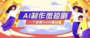AI制作微短剧实操教程，今年最大风口一个视频100W播放量，附详细实操+变现计划-小毅网创