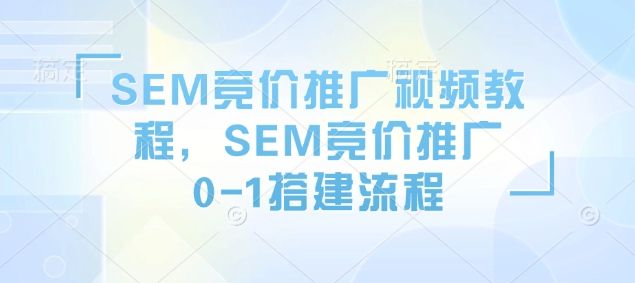 SEM竞价推广视频教程,SEM竞价推广0-1搭建流程 - 小毅网创-小毅网创