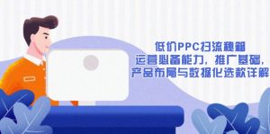 低价PPC扫流秘籍：运营必备能力, 推广基础, 产品布局与数据化选款详解-小毅网创