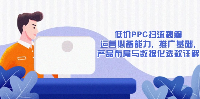 低价PPC扫流秘籍：运营必备能力, 推广基础, 产品布局与数据化选款详解 - 小毅网创-小毅网创