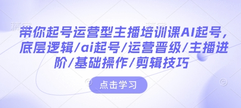 带你起号运营型主播培训课AI起号，底层逻辑/ai起号/运营晋级/主播进阶/基础操作/剪辑技巧 - 小毅网创-小毅网创