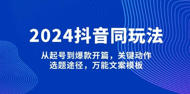 2024抖音同玩法,从起号到爆款开篇,关键动作,选题途径,万能文案模板 - 小毅网创-小毅网创