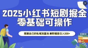 2025小红书短剧掘金，搭建自己的私域流量池，兼职福音日入5张-小毅网创