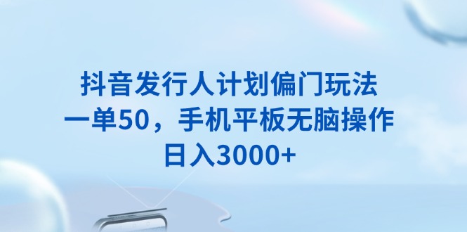 抖音发行人计划偏门玩法，一单50，手机平板无脑操作，日入3000+ - 小毅网创-小毅网创