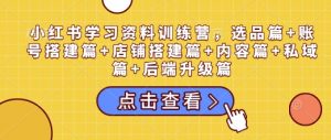 小红书学习资料训练营，选品篇+账号搭建篇+店铺搭建篇+内容篇+私域篇+后端升级篇-小毅网创