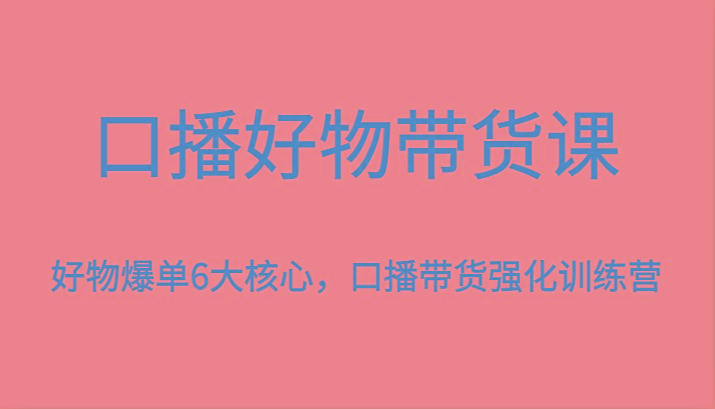 口播好物带货课,好物爆单6大核心,口播带货强化训练营 - 小毅网创-小毅网创
