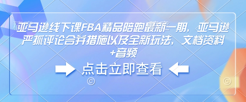 亚马逊线下课FBA精品陪跑最新一期，亚马逊严抓评论合并措施以及全新玩法，文档资料+音频 - 小毅网创-小毅网创