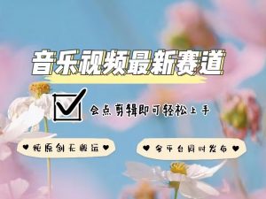 音乐视频赛道最新玩法，纯原创不违规，可所有平台同时发布，会点剪辑即可轻松拿捏-小毅网创