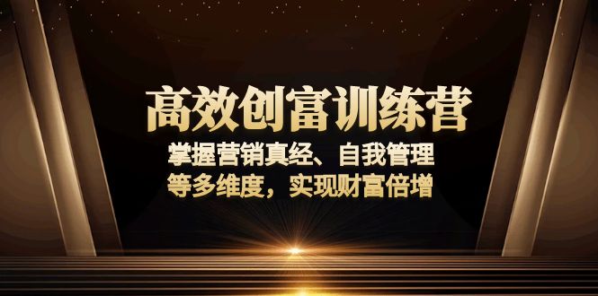 高效创富训练营:掌握营销真经、自我管理等多维度,实现财富倍增 - 小毅网创-小毅网创