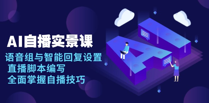 AI 自播 实景课：语音组与智能回复设置, 直播脚本编写, 全面掌握自播技巧 - 小毅网创-小毅网创