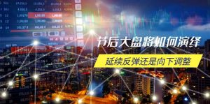 节后大盘将如何演绎，延续反弹还是向下调整，关键时间点和空间位待解-小毅网创