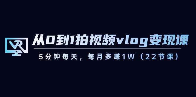 从0到1拍视频vlog变现课,5分钟每天,每月多赚1W(22节课) - 小毅网创-小毅网创