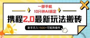 一部手机10分钟AI搞定，携程2.0最新玩法搬砖，新手月入1500+可矩阵操作-小毅网创