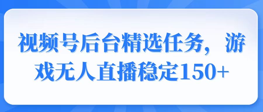 视频号精选变现任务，游戏无人直播稳定150+ - 小毅网创-小毅网创