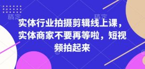 实体行业拍摄剪辑线上课，实体商家不要再等啦，短视频拍起来-小毅网创