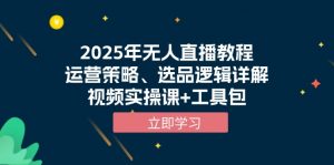 2025年无人直播教程，运营策略、选品逻辑详解，视频实操课+工具包-小毅网创