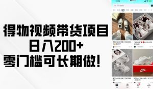 得物视频带货项目，日入200+，零门槛可长期做！-小毅网创