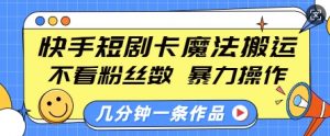 快手短剧卡魔法搬运，不看粉丝数，暴力操作，几分钟一条作品，小白也能快速上手-小毅网创