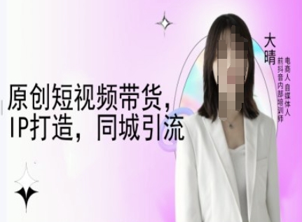 原创短视频带货,IP打造,同城引流-大晴自媒体教程 - 小毅网创-小毅网创