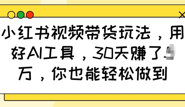 小红书视频带货玩法,用好AI工具,30天收益过W,你也能轻松做到 - 小毅网创-小毅网创