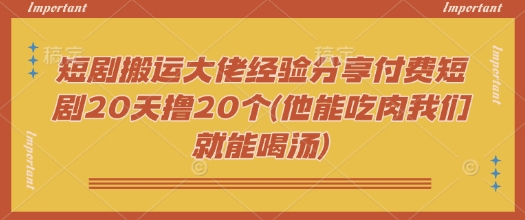 短剧搬运大佬经验分享付费短剧20天撸20个(他能吃肉我们就能喝汤) - 小毅网创-小毅网创