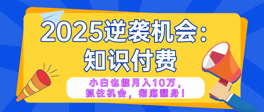 2025逆袭项目——知识付费，小白也能月入10万年入百万，抓住机会彻底翻... - 小毅网创-小毅网创