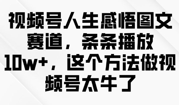 视频号人生感悟图文赛道，条条播放10w+，这个方法做视频号太牛了 - 小毅网创-小毅网创