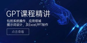 GPT课程精讲,包括系统操作,应用领域,提示词设计,及Excel,PPT制作-小毅网创