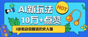 利用AI让历史 “活” 起来，3步教会你复活历史人物，轻松10万+点赞！-小毅网创