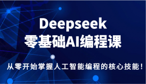 Deepseek零基础AI编程课，从零开始掌握人工智能编程的核心技能！-小毅网创