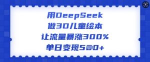 用DeepSeek做3D儿童绘本，让流量暴涨300%，单日变现多张-小毅网创