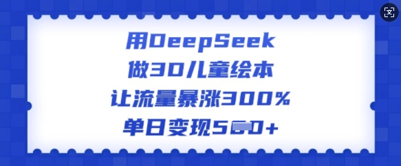 用DeepSeek做3D儿童绘本,让流量暴涨300%,单日变现多张 - 小毅网创-小毅网创
