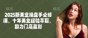 2025新美业操盘手必修课，十年美业经验萃取，助力门店盈利-小毅网创