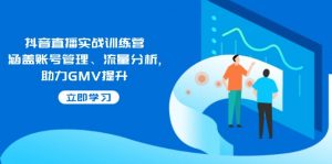 抖音直播实战训练营：涵盖账号管理、流量分析, 助力GMV提升-小毅网创