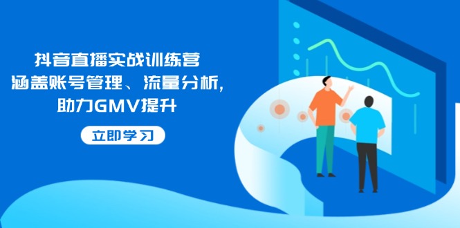 抖音直播实战训练营：涵盖账号管理、流量分析, 助力GMV提升 - 小毅网创-小毅网创