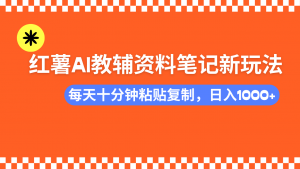 小红书AI教辅资料笔记新玩法，0门槛，可批量可复制，一天十分钟发笔记...-小毅网创