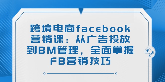 跨境电商facebook营销课:从广告投放到BM管理,全面掌握FB营销技巧 - 小毅网创-小毅网创