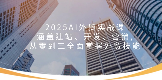 2025AI外贸实战课:涵盖建站、开发、营销, 从零到三全面掌握外贸技能 - 小毅网创-小毅网创