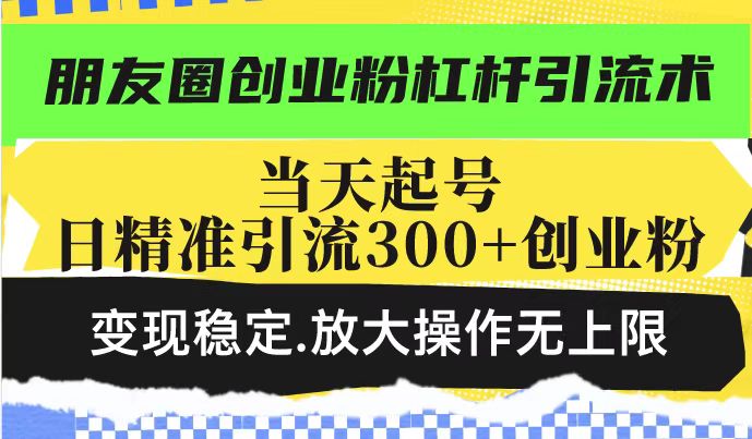 朋友圈创业粉杠杆引流术，投产高轻松日引300+创业粉，变现稳定.放大操... - 小毅网创-小毅网创