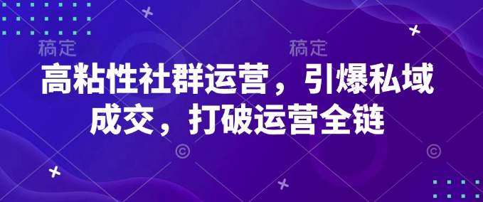 高粘性社群运营，引爆私域成交，打破运营全链 - 小毅网创-小毅网创