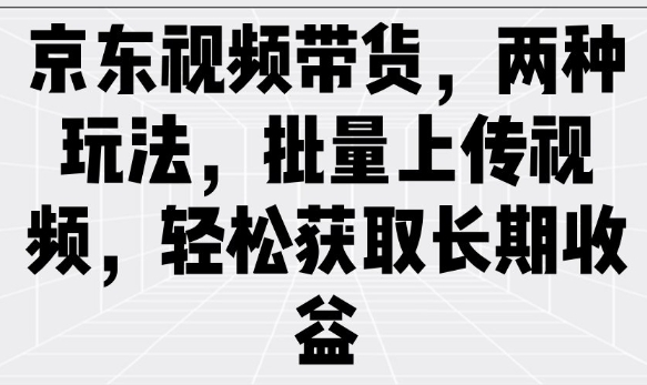 京东视频带货,两种玩法,批量上传视频,轻松获取长期收益 - 小毅网创-小毅网创