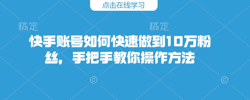 快手账号如何快速做到10万粉丝,手把手教你操作方法 - 小毅网创-小毅网创