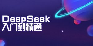 DeepSeek入门到精通：掌握文本生成、知识推理与编程辅助，提升AI应用能力-小毅网创